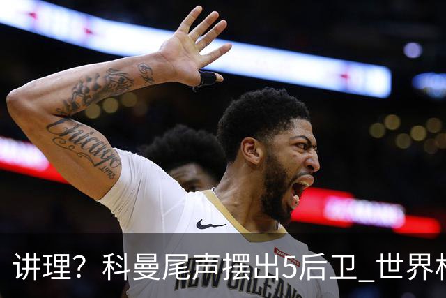 讲理？科曼尾声摆出5后卫 世界杯第3身高却被头球绝平